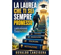 La Laurea che ti sei sempre promesso: Guida pratica per affrontare gli esami e completare la laurea passo dopo passo