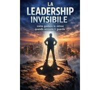 La leadership invisibile: Come guidare te stesso quando nessuno ti guarda