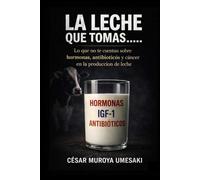 LA LECHE QUE TOMAS...: LO QUE TE OCULTAN SOBRE HORMONAS, ANTIBIÓTICOS Y CÁNCER EN LA PRODUCCIÓN LECHERA
