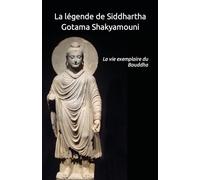 La légende de Siddhartha Gotama Shakyamouni: La vie exemplaire du Bouddha