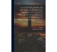 La Légende Dorée De Jacques De Voragine, Traduit Du Latin Et Précédée D'une Notice Historique Et Bibliographique Par M. G. B....