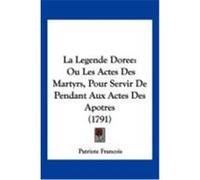 La Legende Doree: Ou Les Actes Des Martyrs, Pour Servir de Pendant Aux Actes Des Apotres (1791) Patriote Francois, Francois (Auteur)