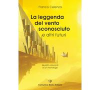 La leggenda del vento sconosciuto e altri futuri: Quattro racconti e un monologo