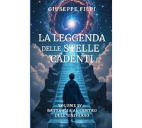 La leggenda delle stelle cadenti. Volume IV: Battaglia al centro dell'Universo: Un’avventura fantasy ambientata nel futuro, tra spade, magia, eroi, ... demoni e battaglie per il destino del mondo