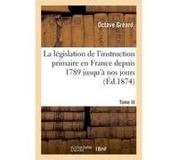 La législation de l'instruction primaire en France depuis 1789 jusqu'à nos jours Octave Gréard (Auteur)