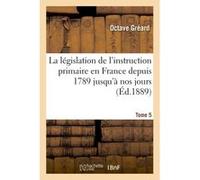 La législation de l'instruction primaire en France depuis 1789 jusqu'à nos jours Tome 5 Octave Gréard (Auteur)