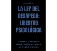 La ley del desapego: libertad psicológica: Eliminar el ruido mental, decidir con lógica y ejecutar sin apego al resultado