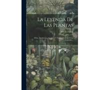 La Leyenda De Las Plantas: Mitos, Tradiciones, Creencias Y Teorías Relativos A Los Vegetales...