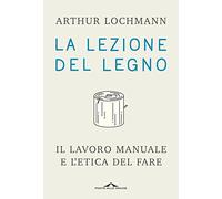 La lezione del legno. Il lavoro manuale e l'etica del fare