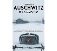 La Liberazione di Auschwitz - 27 Gennaio 1945: Il silenzio del mondo, la resistenza nell'inferno, la fuga dei nazisti e il ritorno impossibile dei sopravvissuti
