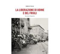 La Liberazione di Udine e del Friuli. Una storia fotografica. Ediz. illustrata
