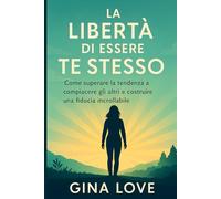 LA LIBERTÀ DI ESSERE TE STESSO: Come superare la tendenza a compiacere gli altri e costruire una fiducia incrollabile