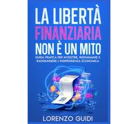 La Libertà Finanziaria Non è un Mito: Guida pratica per investire, risparmiare e raggiungere l’indipendenza economica