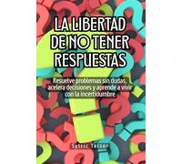 La libertad de no tener respuestas: Resuelve problemas sin dudas, acelera decisiones y aprende a vivir con la incertidumbre
