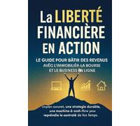 La Liberté Financière en Action: Le Guide pour Bâtir des Revenus avec l’Immobilier, la Bourse et le Business en Ligne