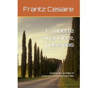 La liberté financière, pas à pas: Comprendre, protéger et construire une vie financière libre