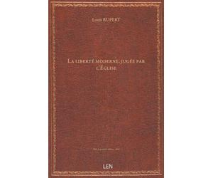 La liberté moderne, jugée par l'Église : encyclique "Mirari vos" de Grégoire XVI contre "l'Avenir" ; allocution "Jamdudum" de Pie IX contre le libéralisme / par L. Rupert, …...