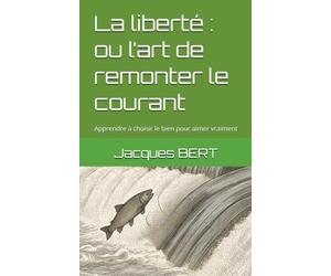 La liberté : ou l’art de remonter le courant: Apprendre à choisir le bien pour aimer vraiment