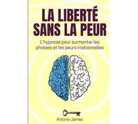 La Liberté Sans La Peur: L'hypnose pour surmonter les phobies et les peurs irrationnelles