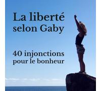 La liberté selon Gaby: 40 injonctions pour le bonheur