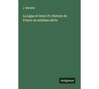 La Ligue et Henri IV; Histoire de France au seizième siècle
