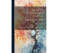 La Ligue Patriotique Contre L'alcoolisme: Quelques Mots Sur Son Passé, Son Présent Et Son Avenir...