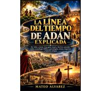 LA LÍNEA DEL TIEMPO DE ADÁN EXPLICADA: De Adán a Jesús: Una guía visual y fácil de entender sobre cronología bíblica, genealogías, reinos, imperios e historia antigua