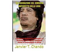 La Liquidazione Del Simbolo Imperfetto Della Libia: L'assassinio Di Muammar Gheddafi, Lo Scompiglio Del Paese E Le Risultanti Scosse Di Assestamento In Africa
