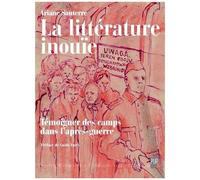 La Littérature Inouïe - Témoigner Des Camps Dans L'après-Guerre