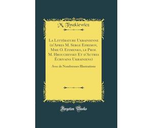La Littérature Ukrainienne (d'Apres M. Serge Efremov, Mme O. Efimenko, le Prof. M. Hrouchevsky Et d'Autres Écrivains Ukrainiens): Avec de Nombreuses Illustrations (Classic Reprint)