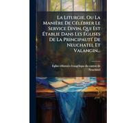 La Liturgie, Ou La Manière De CÃ(c)lÃ(c)brer Le Service Divin, Qui Est Ã tablie Dans Les Ã glises De La PrincipautÃ(c) De Neuchatel Et Valangin...