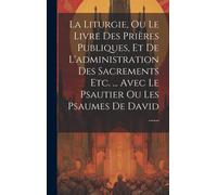 La Liturgie, Ou Le Livre Des Prières Publiques, Et De L'administration Des Sacrements Etc. ... Avec Le Psautier Ou Les Psaumes De David ......