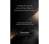 La Lógica de la Fantasía en Lacan: Deseo, Objeto 'A' y la Estructura Clínica del Sujeto: Una Guía para Comprender el Matema Fundamental de Lacan