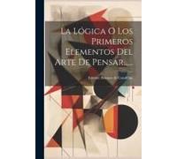 La Lógica O Los Primeros Elementos Del Arte De Pensar......