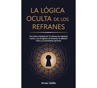 LA LÓGICA OCULTA DE LOS REFRANES: Una visión ampliada de 70 refranes de sabiduría común, con el objetivo de fomentar la reflexión crítica y el crecimiento personal.