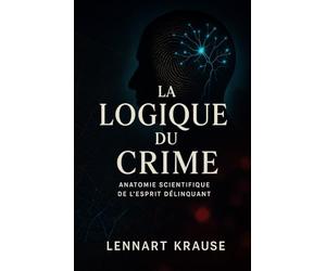 La Logique du Crime: Anatomie scientifique de l’esprit délinquant
