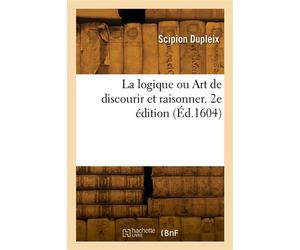 La logique ou Art de discourir et raisonner. 2e édition - Scipion Dupleix - Hachette Bnf - broché - Livre