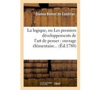 La logique, ou Les premiers développements de l'art de penser : ouvrage élémentaire (Éd.1780) Etienne Bonnot (Auteur)