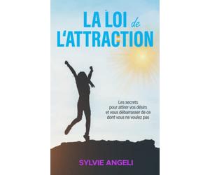 La Loi de l’Attraction : Les secrets pour attirer ce que vous désirez et se débarrasser de ce dont vous ne voulez pas