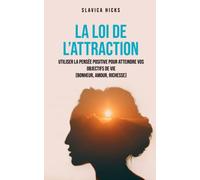 La loi de l'attraction: Utiliser la pensée positive pour atteindre vos objectifs de vie (bonheur, amour, richesse)