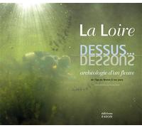 La Loire dessus... dessous: Archéologie d'un fleuve de l'âge du Bronze à nos jours