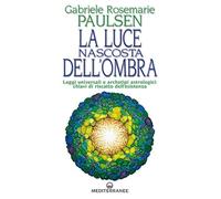 La luce nascosta dell'ombra. Leggi universali e archetipi astrologici: chiavi di riscatto dell'esistenza