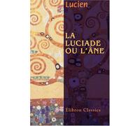 La Luciade ou L'Âne de Lucius de Patras: Traduite par P. L. Courier. Histoire véritable de Lucien, traduite par E. Béquet
