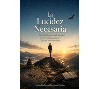 La Lucidez Necesaria: El arte de pensar con claridad, vivir con conciencia y actuar con propósito