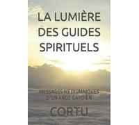 LA LUMIÈRE DES GUIDES SPIRITUELS: MESSAGES MÉDIUMNIQUES D’UN ANGE GARDIEN