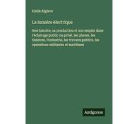 La lumière électrique: Son histoire, sa production et son emploi dans l'éclairage public ou privé, les phares, les théatres, l'industrie, les travaux publics, les opérations militaires et maritimes