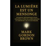 LA LUMIÈRE EST UN MENSONGE: Manuel Métaphysique pour Échapper au Piège de la Réincarnation et Construire une Vie Souveraine