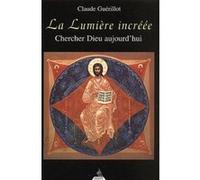 La Lumière incréée - Chercher Dieu aujourd'hui Claude Guérillot (Auteur)