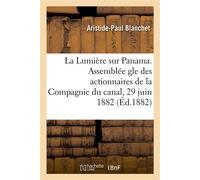 La Lumière sur Panama. Analyse et critique du rapport lu par M. Ferdinand de Lesseps Assemblée générale des actionnaires de la Compagnie du canal, le 29 juin 1882 - Blanchet Aristide-Paul - Hachette B