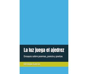 La luz juega el ajedrez: Ensayos sobre poemas, poesía y poetas